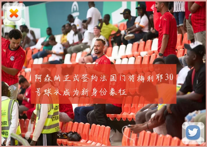 阿森纳正式签约法国门将梅利耶30号球衣成为新身份象征