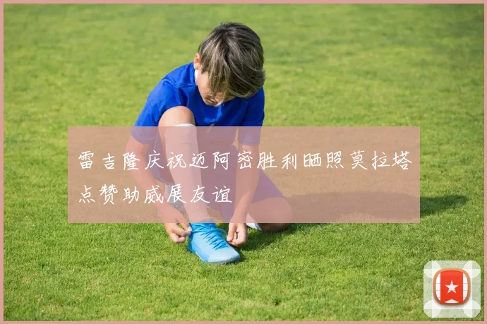雷吉隆庆祝迈阿密胜利晒照莫拉塔点赞助威展友谊