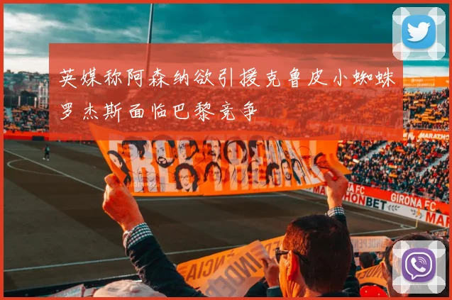 英媒称阿森纳欲引援克鲁皮小蜘蛛罗杰斯面临巴黎竞争