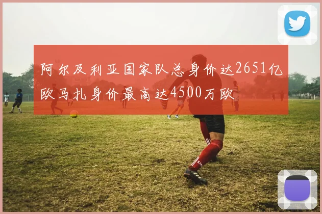 阿尔及利亚国家队总身价达2651亿欧马扎身价最高达4500万欧