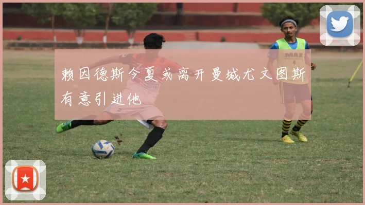 赖因德斯今夏或离开曼城尤文图斯有意引进他