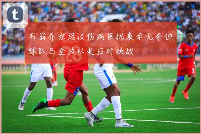 布翁乔尔诺谈伤病困扰表示无奈但球队已全力以赴应对挑战