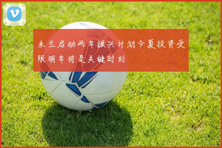 米兰启动两年振兴计划今夏投资受限明年将是关键时刻
