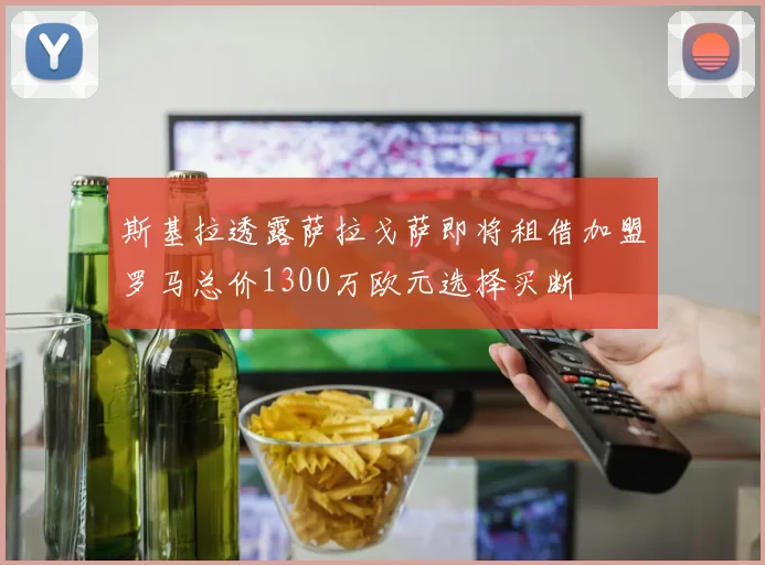 斯基拉透露萨拉戈萨即将租借加盟罗马总价1300万欧元选择买断